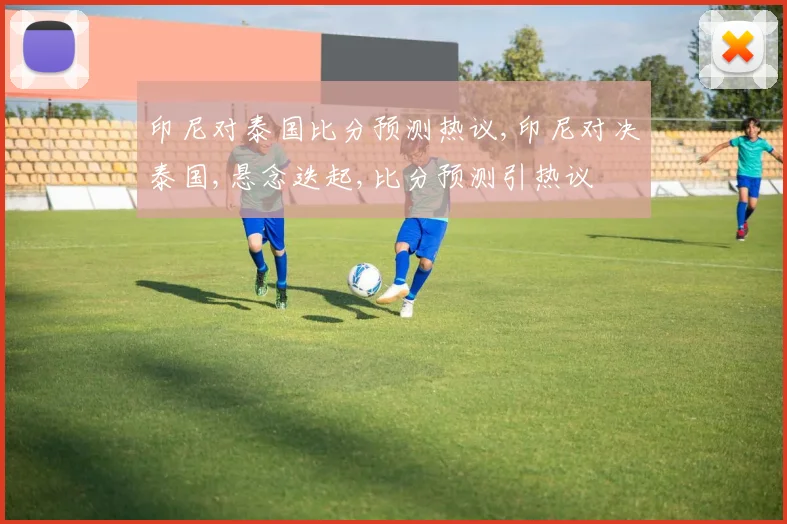 印尼对泰国比分预测热议,印尼对决泰国,悬念迭起,比分预测引热议