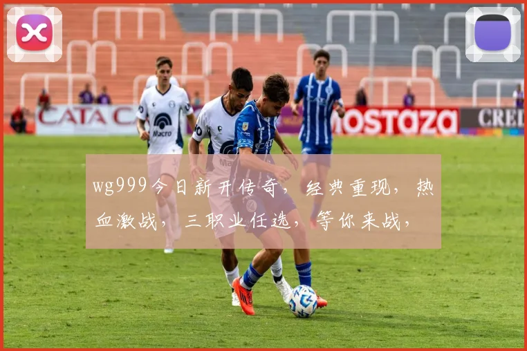 wg999今日新开传奇，经典重现，热血激战，三职业任选，等你来战，不容错过