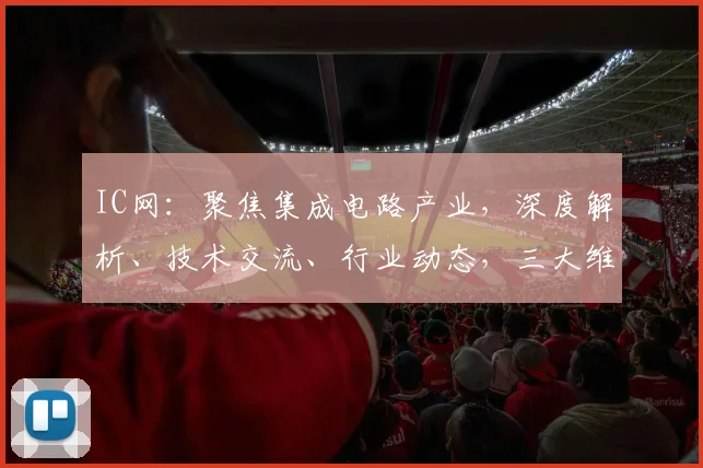 IC网：聚焦集成电路产业，深度解析、技术交流、行业动态，三大维度，洞察行业未来