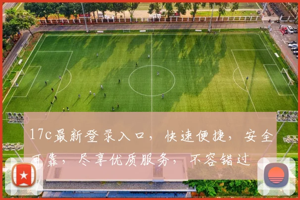 17c最新登录入口，快速便捷，安全可靠，尽享优质服务，不容错过