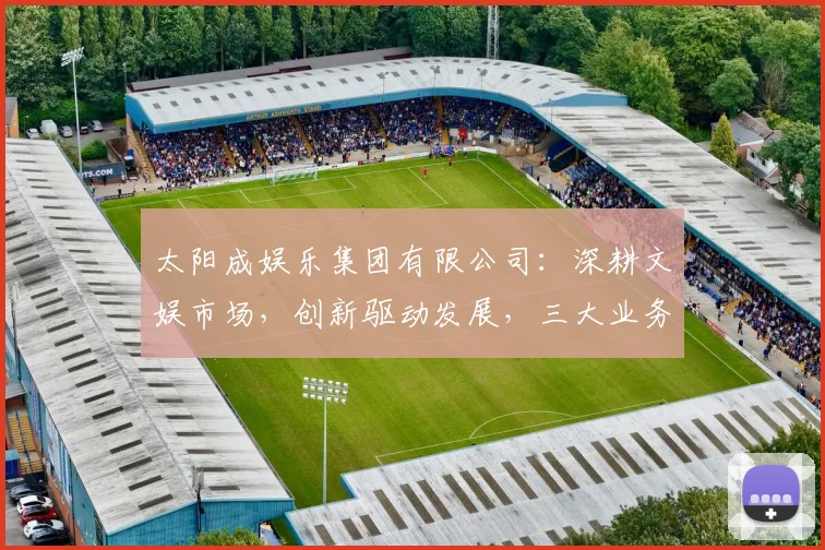 太阳成娱乐集团有限公司：深耕文娱市场，创新驱动发展，三大业务板块齐头并进