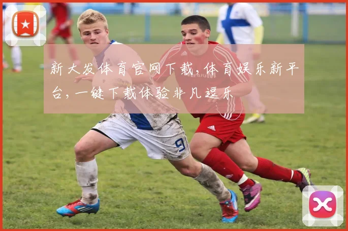 新大发体育官网下载,体育娱乐新平台,一键下载体验非凡逗乐