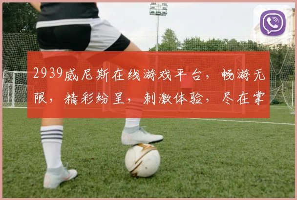 2939威尼斯在线游戏平台，畅游无限，精彩纷呈，刺激体验，尽在掌握，三重福利，等你来战