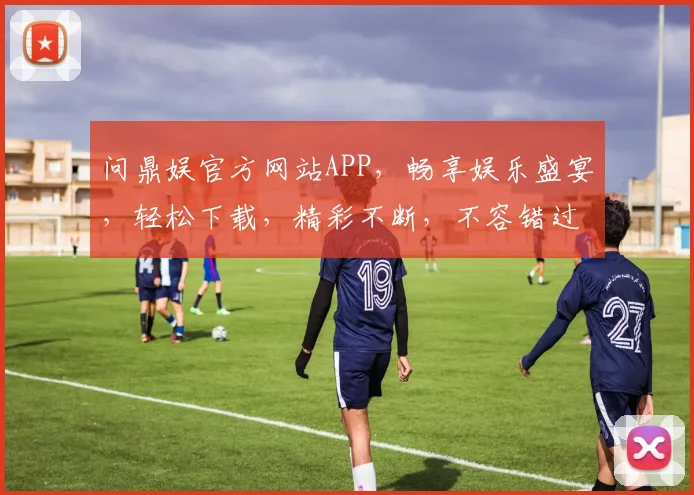问鼎娱官方网站APP，畅享娱乐盛宴，轻松下载，精彩不断，不容错过