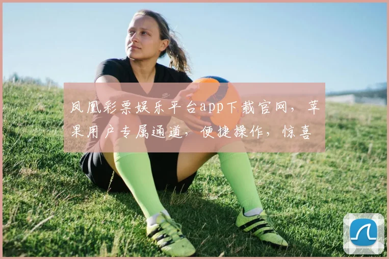 凤凰彩票娱乐平台app下载官网，苹果用户专属通道，便捷操作，惊喜不断，快来体验