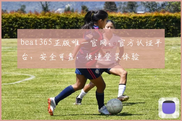 beat365正版唯一官网，官方认证平台，安全可靠，快速登录体验