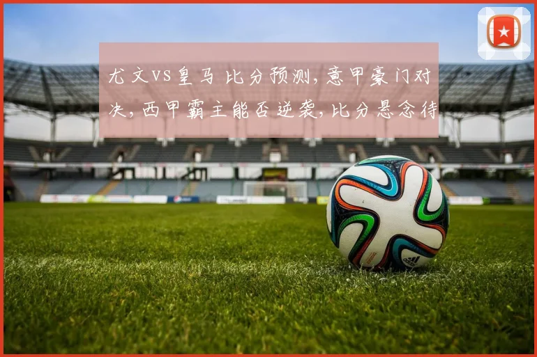 尤文vs皇马 比分预测,意甲豪门对决,西甲霸主能否逆袭,比分悬念待揭晓,一触即发