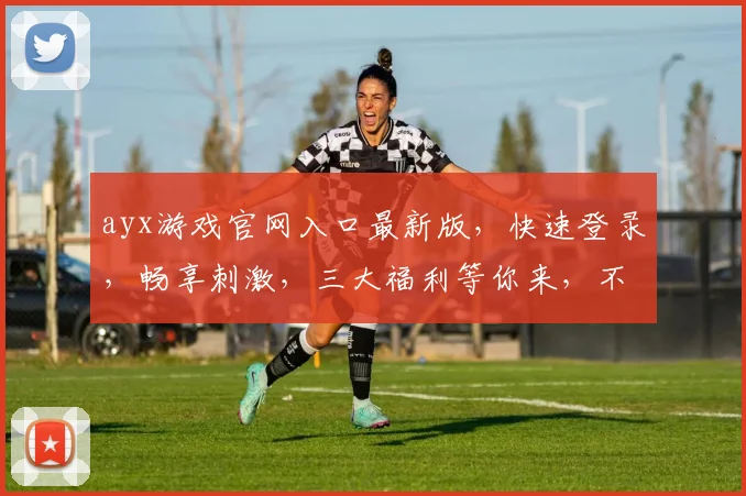 ayx游戏官网入口最新版，快速登录，畅享刺激，三大福利等你来，不容错过