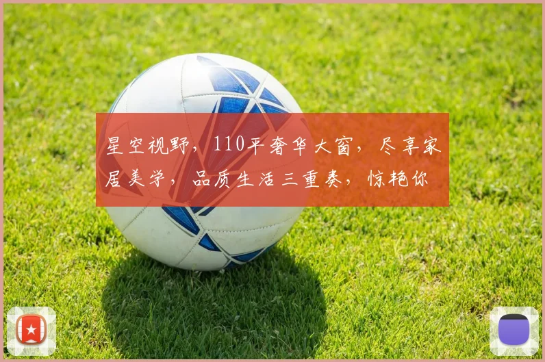 星空视野，110平奢华大窗，尽享家居美学，品质生活三重奏，惊艳你的每一天