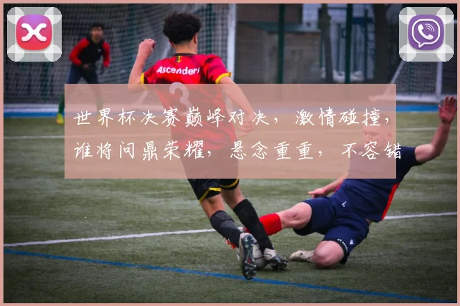 世界杯决赛巅峰对决，激情碰撞，谁将问鼎荣耀，悬念重重，不容错过
