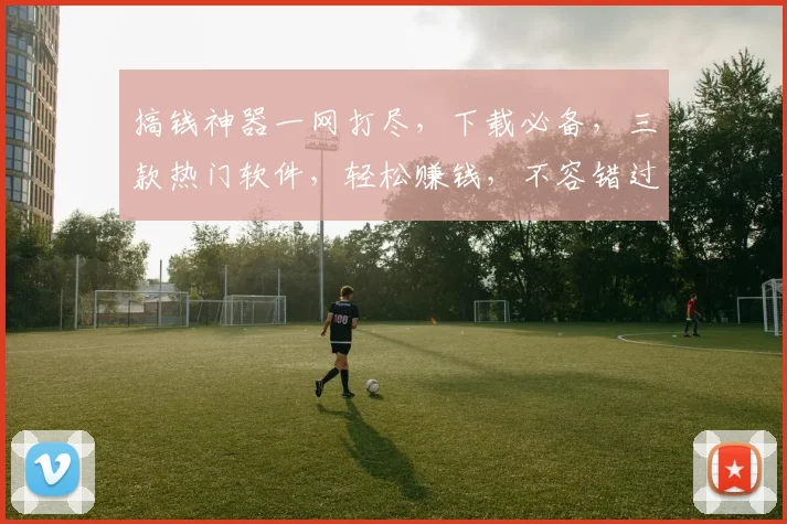 搞钱神器一网打尽，下载必备，三款热门软件，轻松赚钱，不容错过，快来体验