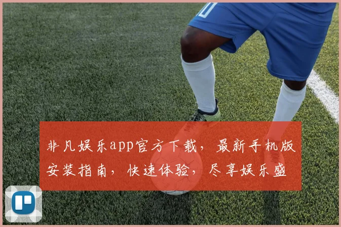 非凡娱乐app官方下载，最新手机版安装指南，快速体验，尽享娱乐盛宴，立即下载
