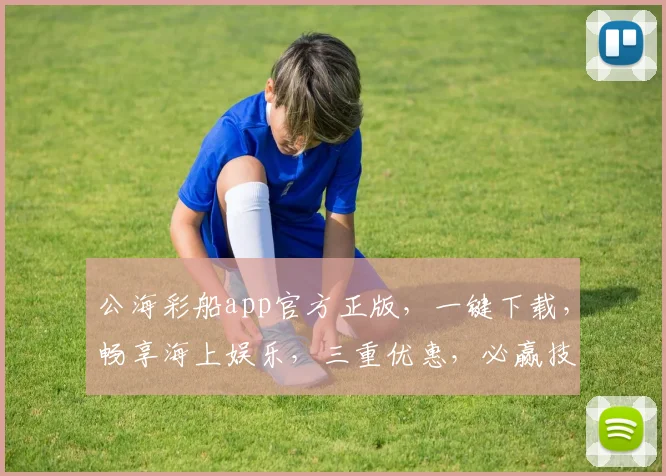 公海彩船app官方正版，一键下载，畅享海上娱乐，三重优惠，必赢技巧，不容错过
