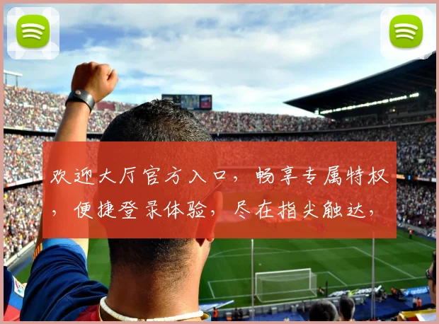 欢迎大厅官方入口，畅享专属特权，便捷登录体验，尽在指尖触达，立即体验
