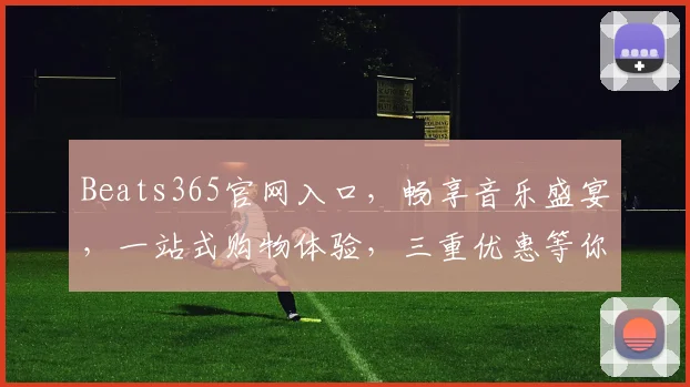 Beats365官网入口，畅享音乐盛宴，一站式购物体验，三重优惠等你来，独家福利，不容错过